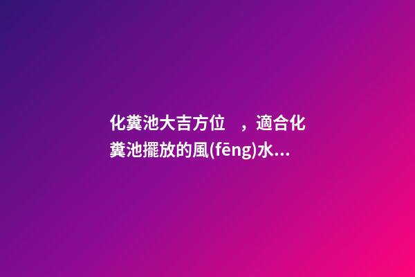 化糞池大吉方位，適合化糞池擺放的風(fēng)水方位